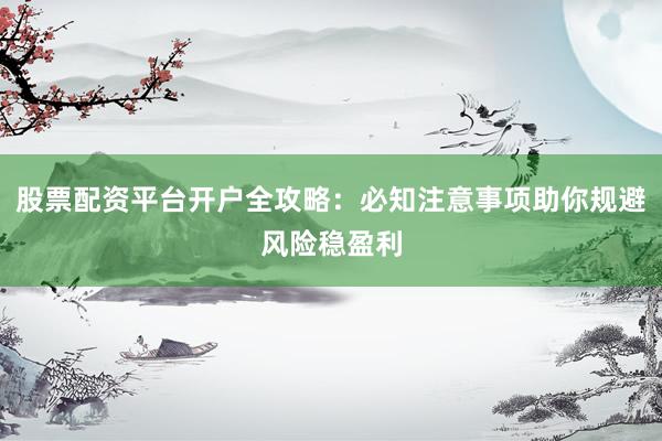 股票配资平台开户全攻略：必知注意事项助你规避风险稳盈利
