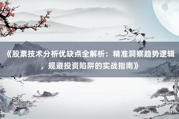 《股票技术分析优缺点全解析：精准洞察趋势逻辑，规避投资陷阱的实战指南》
