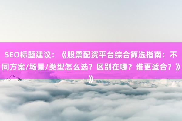 SEO标题建议：《股票配资平台综合筛选指南：不同方案/场景/类型怎么选？区别在哪？谁更适合？》