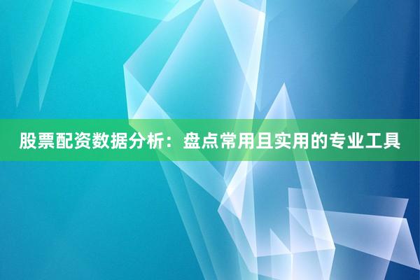 股票配资数据分析：盘点常用且实用的专业工具