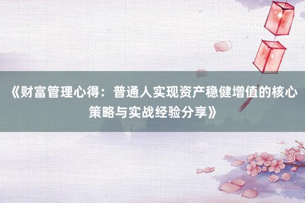《财富管理心得：普通人实现资产稳健增值的核心策略与实战经验分享》