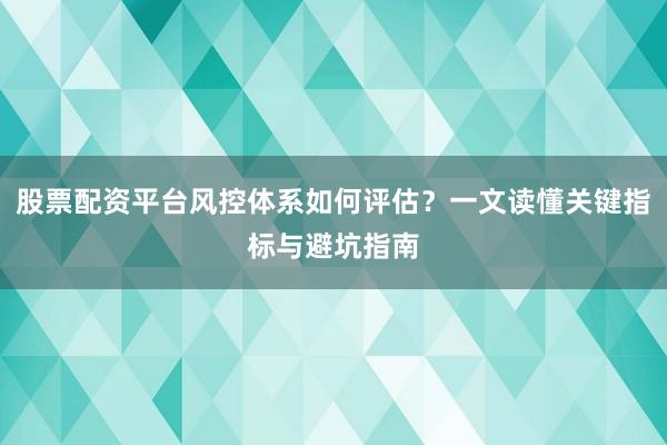 股票配资平台风控体系如何评估？一文读懂关键指标与避坑指南