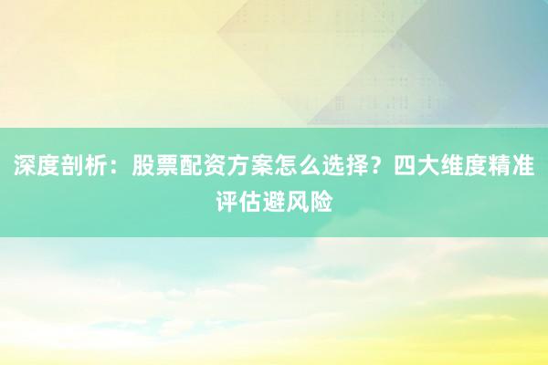深度剖析：股票配资方案怎么选择？四大维度精准评估避风险
