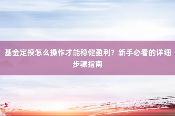 基金定投怎么操作才能稳健盈利？新手必看的详细步骤指南