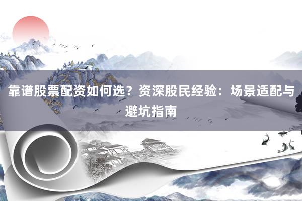 靠谱股票配资如何选？资深股民经验：场景适配与避坑指南
