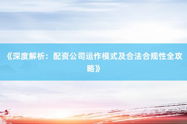 《深度解析：配资公司运作模式及合法合规性全攻略》