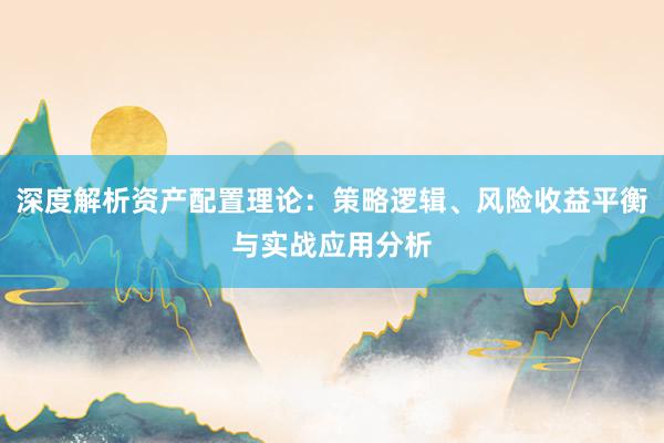 深度解析资产配置理论：策略逻辑、风险收益平衡与实战应用分析