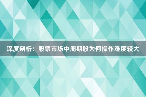 深度剖析：股票市场中周期股为何操作难度较大