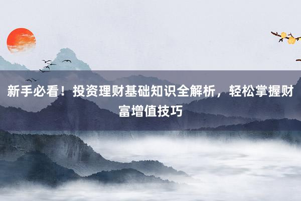 新手必看！投资理财基础知识全解析，轻松掌握财富增值技巧