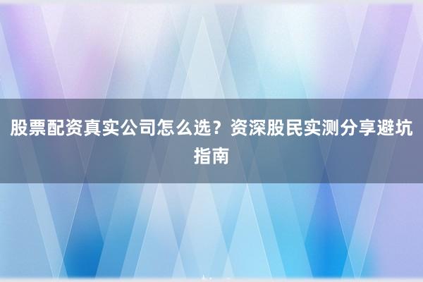 股票配资真实公司怎么选？资深股民实测分享避坑指南