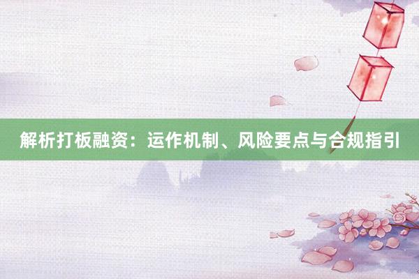 解析打板融资：运作机制、风险要点与合规指引