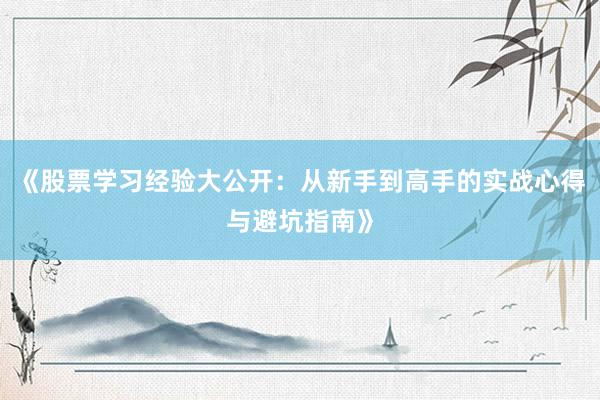《股票学习经验大公开：从新手到高手的实战心得与避坑指南》