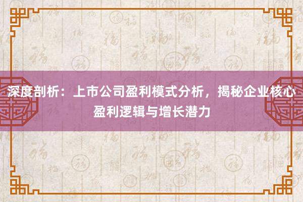 深度剖析：上市公司盈利模式分析，揭秘企业核心盈利逻辑与增长潜力