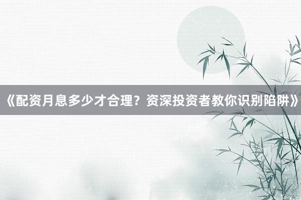《配资月息多少才合理？资深投资者教你识别陷阱》