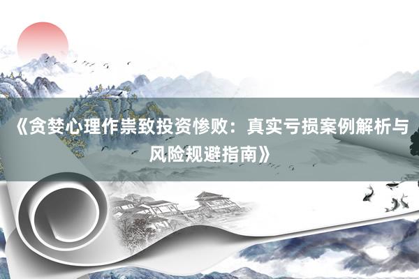 《贪婪心理作祟致投资惨败：真实亏损案例解析与风险规避指南》
