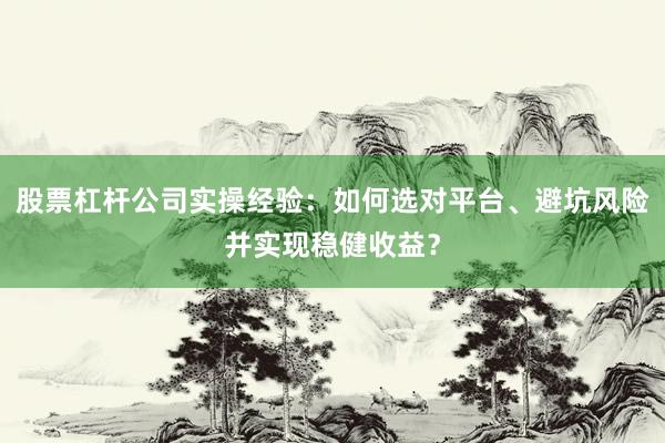 股票杠杆公司实操经验：如何选对平台、避坑风险并实现稳健收益？