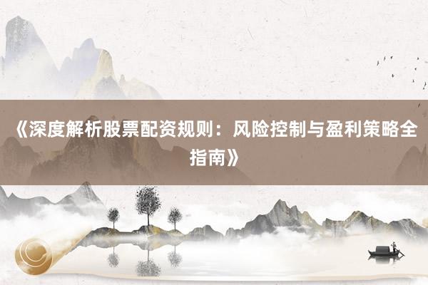 《深度解析股票配资规则：风险控制与盈利策略全指南》