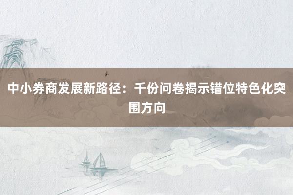 中小券商发展新路径：千份问卷揭示错位特色化突围方向
