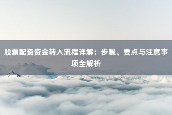 股票配资资金转入流程详解：步骤、要点与注意事项全解析