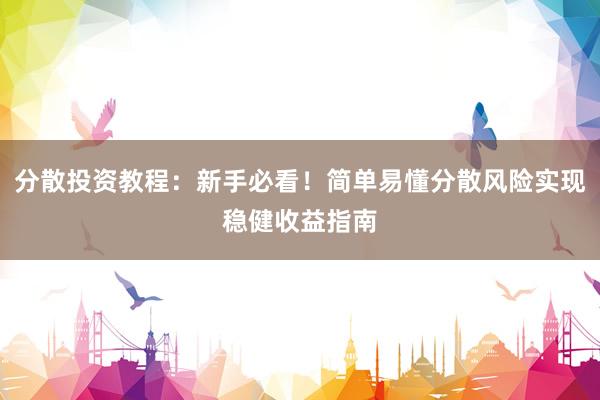 分散投资教程：新手必看！简单易懂分散风险实现稳健收益指南