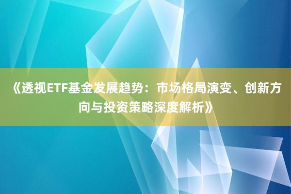 《透视ETF基金发展趋势：市场格局演变、创新方向与投资策略深度解析》