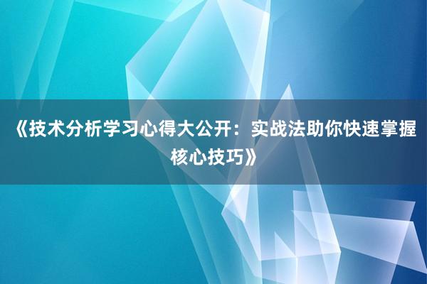 《技术分析学习心得大公开：实战法助你快速掌握核心技巧》