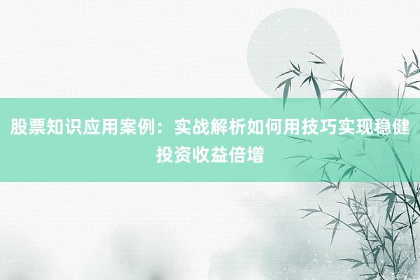 股票知识应用案例：实战解析如何用技巧实现稳健投资收益倍增