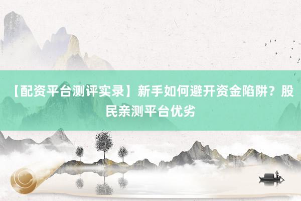 【配资平台测评实录】新手如何避开资金陷阱？股民亲测平台优劣