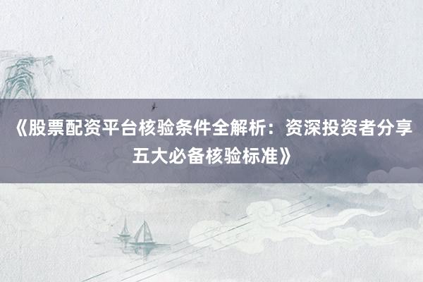 《股票配资平台核验条件全解析：资深投资者分享五大必备核验标准》