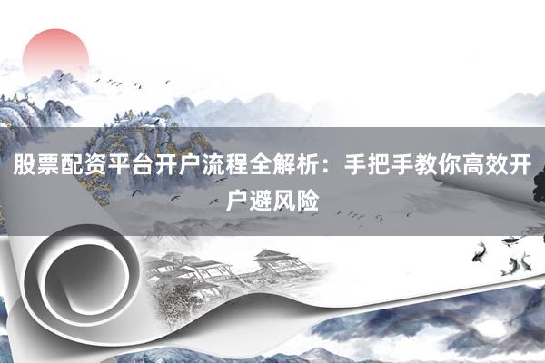 股票配资平台开户流程全解析:手把手教你高效开户避风险