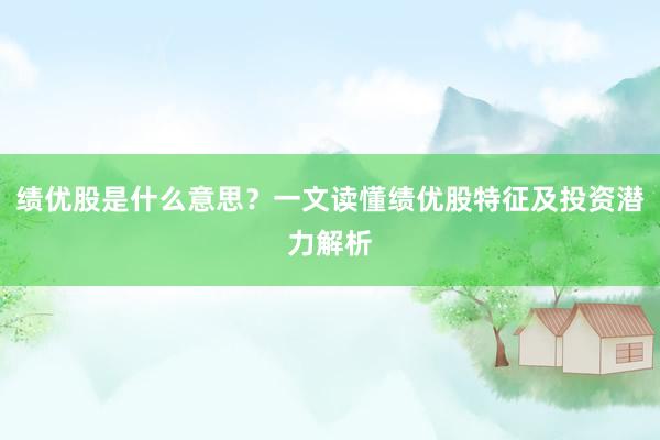 绩优股是什么意思？一文读懂绩优股特征及投资潜力解析