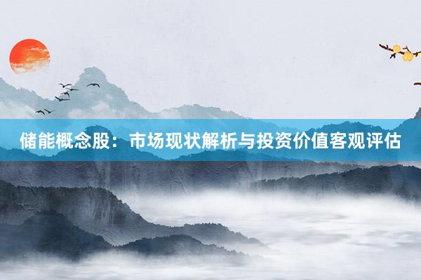 储能概念股：市场现状解析与投资价值客观评估
