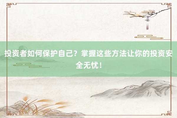 投资者如何保护自己？掌握这些方法让你的投资安全无忧！