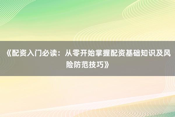 《配资入门必读：从零开始掌握配资基础知识及风险防范技巧》