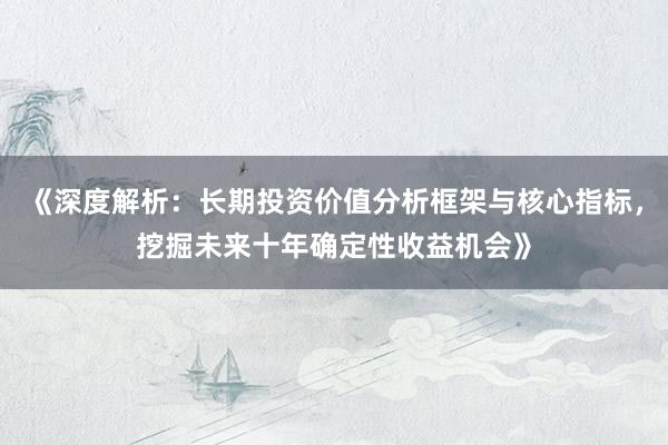 《深度解析：长期投资价值分析框架与核心指标，挖掘未来十年确定性收益机会》