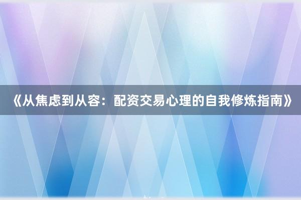 《从焦虑到从容：配资交易心理的自我修炼指南》