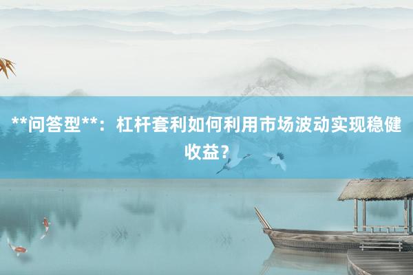 **问答型**：杠杆套利如何利用市场波动实现稳健收益？