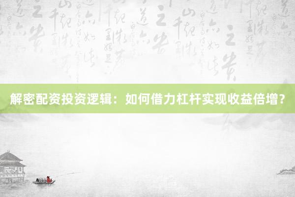 解密配资投资逻辑：如何借力杠杆实现收益倍增？