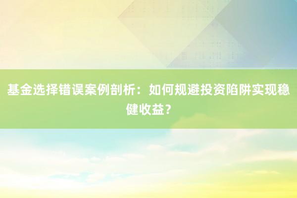 基金选择错误案例剖析：如何规避投资陷阱实现稳健收益？