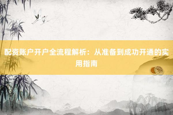 配资账户开户全流程解析:从准备到成功开通的实用指南