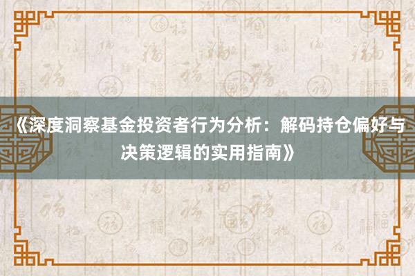 《深度洞察基金投资者行为分析：解码持仓偏好与决策逻辑的实用指南》