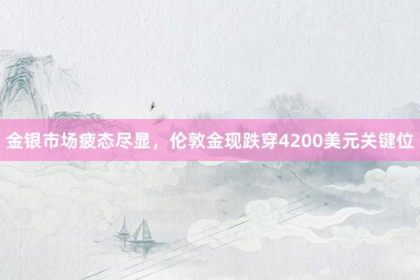 金银市场疲态尽显，伦敦金现跌穿4200美元关键位