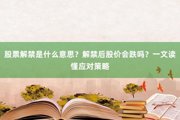 股票解禁是什么意思？解禁后股价会跌吗？一文读懂应对策略