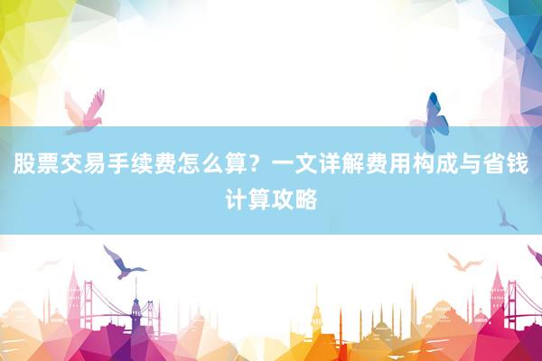 股票交易手续费怎么算？一文详解费用构成与省钱计算攻略