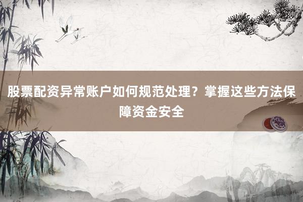 股票配资异常账户如何规范处理？掌握这些方法保障资金安全