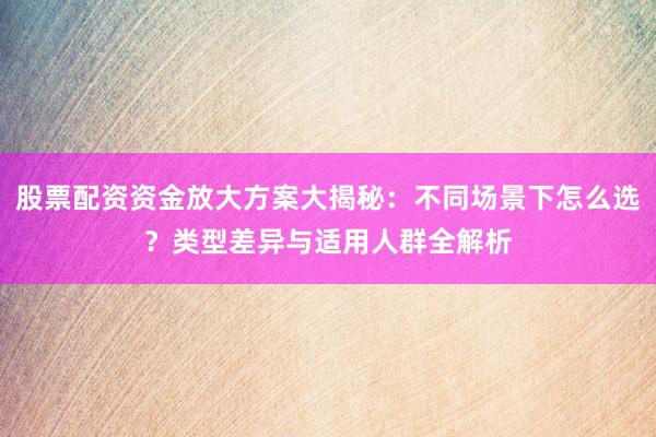 股票配资资金放大方案大揭秘：不同场景下怎么选？类型差异与适用人群全解析