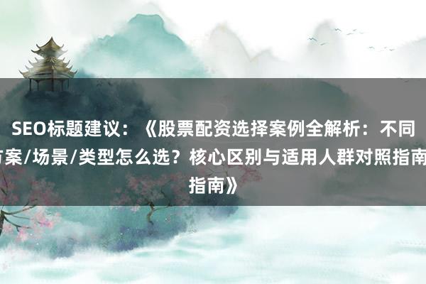 SEO标题建议：《股票配资选择案例全解析：不同方案/场景/类型怎么选？核心区别与适用人群对照指南》