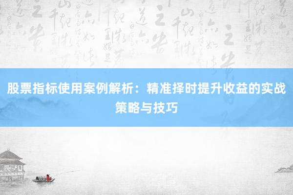 股票指标使用案例解析：精准择时提升收益的实战策略与技巧