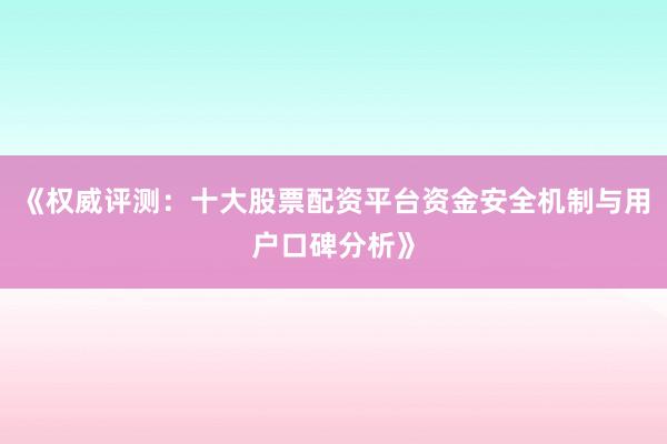 《权威评测：十大股票配资平台资金安全机制与用户口碑分析》