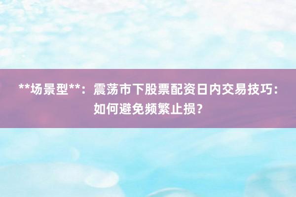 **场景型**：震荡市下股票配资日内交易技巧：如何避免频繁止损？